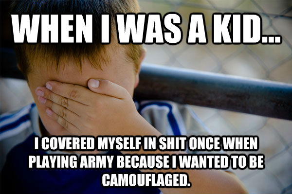 WHEN I WAS A KID... I COVERED MYSELF IN SHIT ONCE WHEN PLAYING ARMY BECAUSE I WANTED TO BE CAMOUFLAGED.   Confession kid