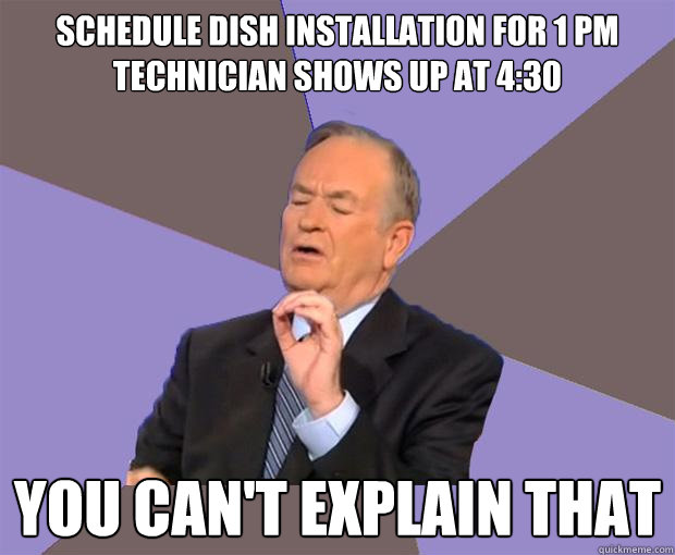 Schedule dish installation for 1 pm
Technician shows up at 4:30 
  YOU Can't explain that - Schedule dish installation for 1 pm
Technician shows up at 4:30 
  YOU Can't explain that  Bill O Reilly