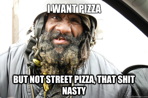 I want pizza but not street pizza, that shit nasty  Picky Hobo