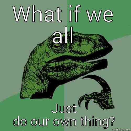 What if - WHAT IF WE ALL JUST DO OUR OWN THING? Philosoraptor