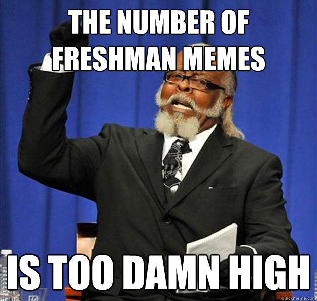 The number of freshman memes Is too damn high  Jimmy McMillan