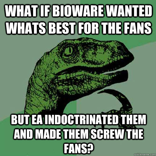 What if Bioware wanted whats best for the fans But EA Indoctrinated them and made them screw the fans?  Philosoraptor