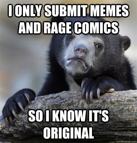 I only submit memes and rage comics So I know it's original  Confession Bear