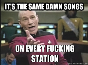 It's the same damn songs on every fucking station  Annoyed Picard