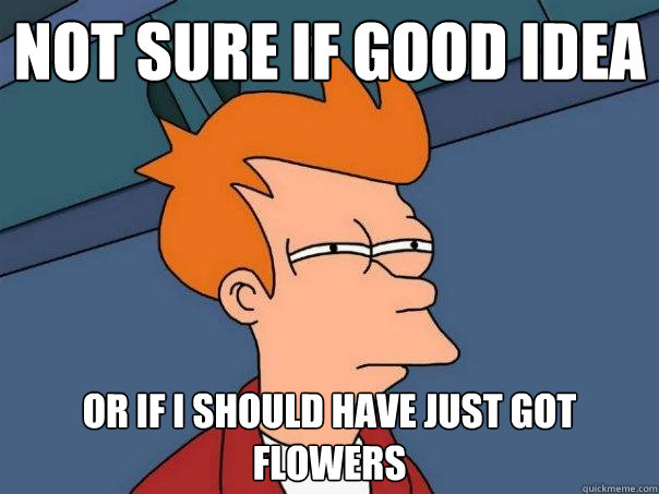 Not sure if good idea  Or if i should have just got flowers  Futurama Fry