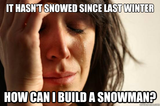 It hasn't snowed since last winter How can I build a snowman?  First World Problems