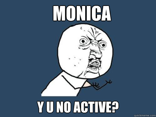 Monica Y U NO ACTIVE?  Y U No