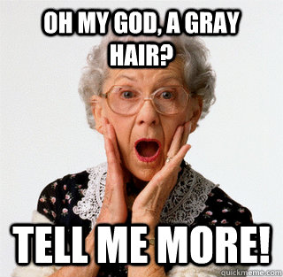 Oh my god, a gray hair? Tell me more!  