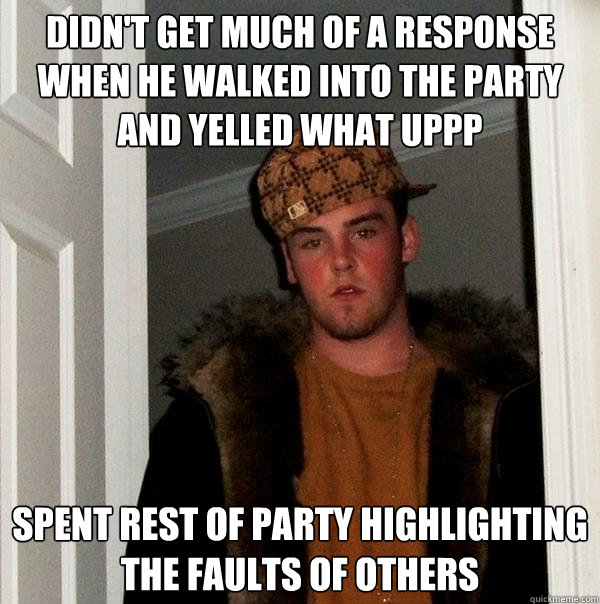 didn't get much of a response when he walked into the party and yelled what uppp spent rest of party highlighting the faults of others  Scumbag Steve