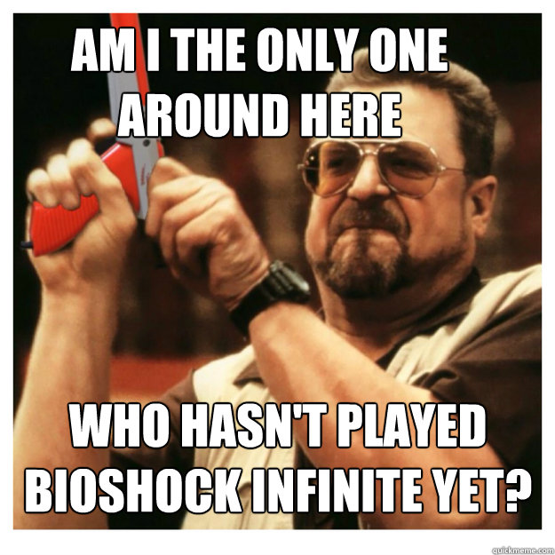 Am i the only one around here who hasn't played bioshock infinite yet?   John Goodman