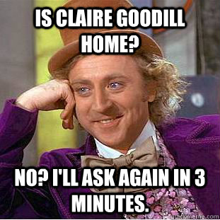 is claire goodill home? no? i'll ask again in 3 minutes.  Creepy Wonka