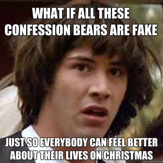 what if all these confession bears are fake just so everybody can feel better about their lives on christmas  conspiracy keanu