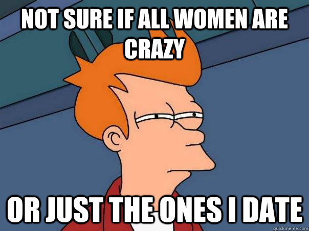 not sure if all women are crazy or just the ones I date  Futurama Fry