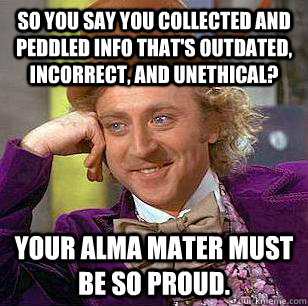 So you say you collected and peddled info that's outdated, incorrect, and unethical? Your Alma Mater must be so proud. - So you say you collected and peddled info that's outdated, incorrect, and unethical? Your Alma Mater must be so proud.  Condescending Wonka