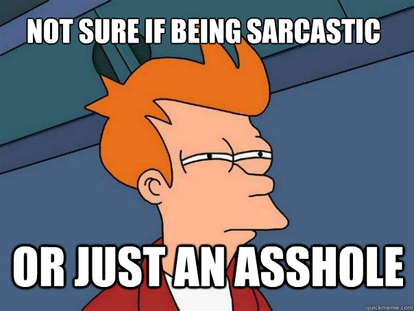 Not sure if being sarcastic Or just an asshole  Futurama Fry