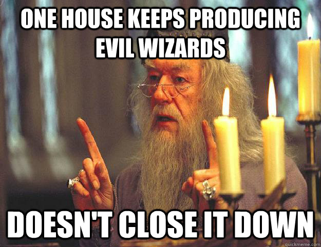 One house keeps producing evil wizards Doesn't close it down  Scumbag Dumbledore