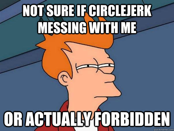 not sure if circlejerk messing with me or actually forbidden  Futurama Fry