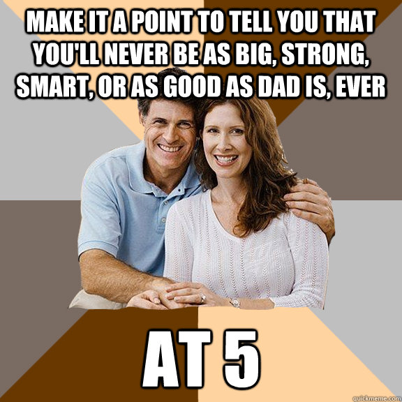 Make it a point to tell you that you'll never be as big, strong, smart, or as good as dad is, ever AT 5  Scumbag Parents