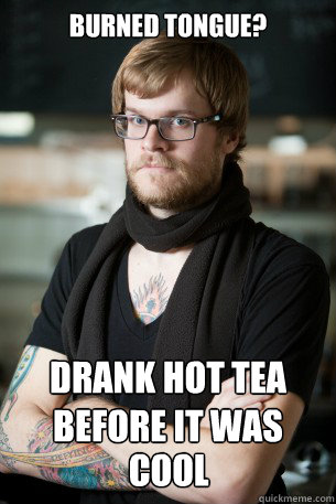 burned tongue? Drank hot tea before it was cool cool  Hipster Barista