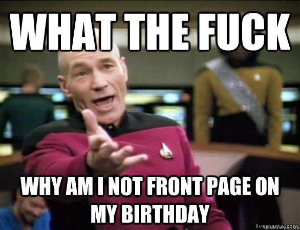 What the fuck why am i not front page on my birthday  Annoyed Picard HD