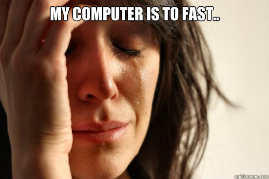 My computer is to fast..   First World Problems