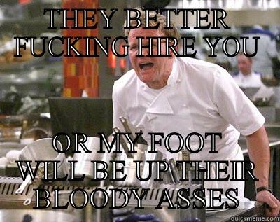 THEY BETTER FUCKING HIRE YOU OR MY FOOT WILL BE UP THEIR BLOODY ASSES Chef Ramsay