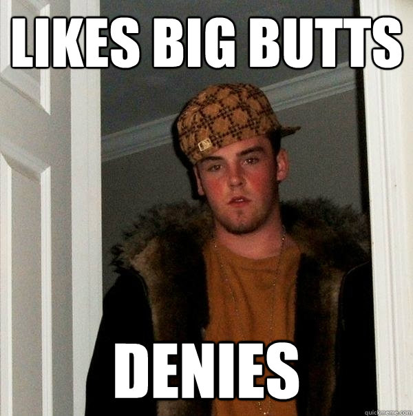 Likes big butts Denies - Likes big butts Denies  Scumbag Steve