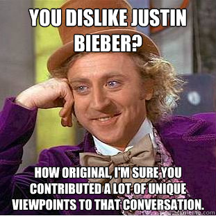 you dislike Justin Bieber? How original, I'm sure you contributed a lot of unique viewpoints to that conversation.  Creepy Wonka