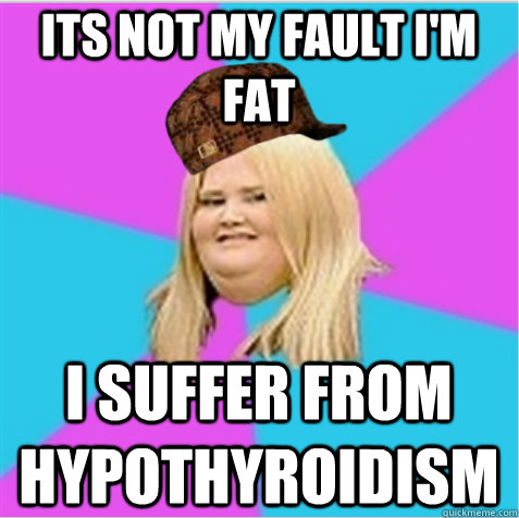its not my fault i'm fat i suffer from hypothyroidism  scumbag fat girl