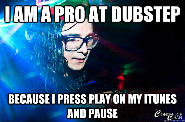 I AM A PRO AT DUBSTEP  bECAUSE I PRESS PLAY ON MY ITUNES AND PAUSE  Dubstep Oblivious Skrillex