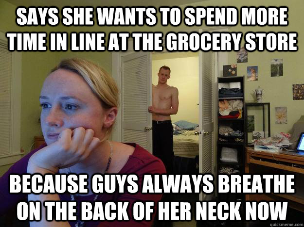 says she wants to spend more time in line at the grocery store because guys always breathe on the back of her neck now  Redditors Husband