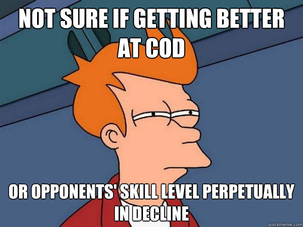 not sure if getting better at cod or opponents' skill level perpetually in decline  Futurama Fry