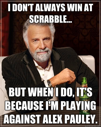 I don't always win at Scrabble... But when I do, it's because I'm playing against Alex Pauley. - I don't always win at Scrabble... But when I do, it's because I'm playing against Alex Pauley.  The Most Interesting Man In The World