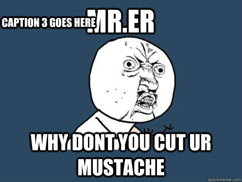 Mr.ER Why dont you cut ur mustache Caption 3 goes here  Y U No