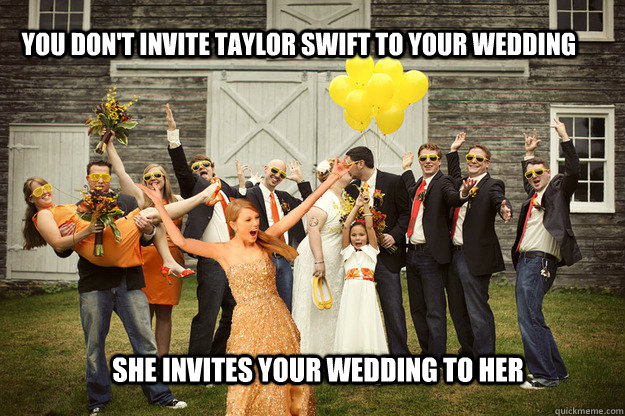 You don't invite taylor swift to your wedding She invites your wedding to her  
