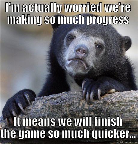 I'M ACTUALLY WORRIED WE'RE MAKING SO MUCH PROGRESS IT MEANS WE WILL FINISH THE GAME SO MUCH QUICKER... Confession Bear