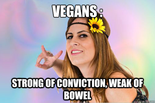 vegans : strong of conviction, weak of bowel  Annoying Vegan