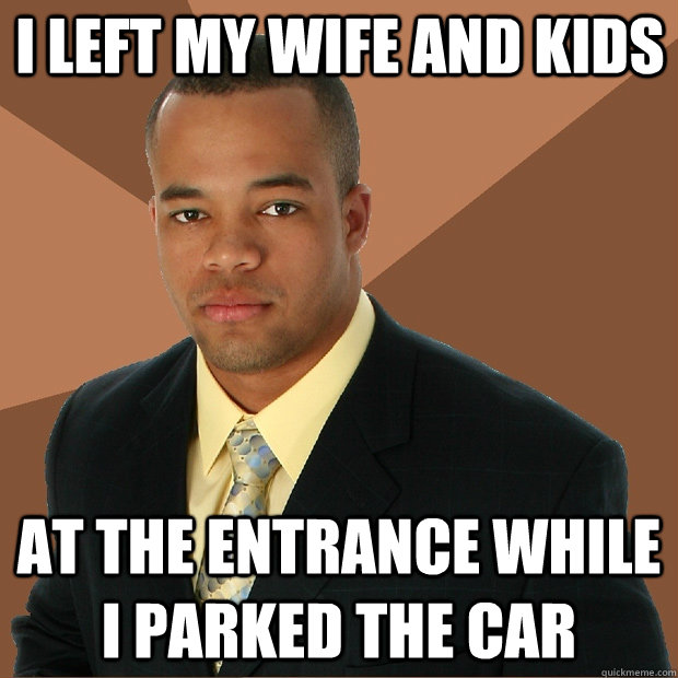 i left my wife and kids at the entrance while i parked the car  Successful Black Man