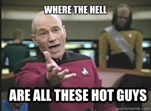 Where the hell Are all these hot guys  Annoyed Picard