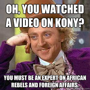 Oh, you watched a video on kony? you must be an expert on African rebels and foreign affairs. - Oh, you watched a video on kony? you must be an expert on African rebels and foreign affairs.  Condescending Wonka