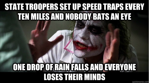 State troopers set up speed traps every ten miles and nobody bats an eye One drop of rain falls and everyone loses their minds  Joker Mind Loss