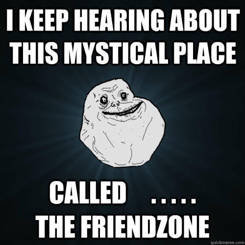 I keep hearing about this mystical place called     . . . . .            the friendzone  