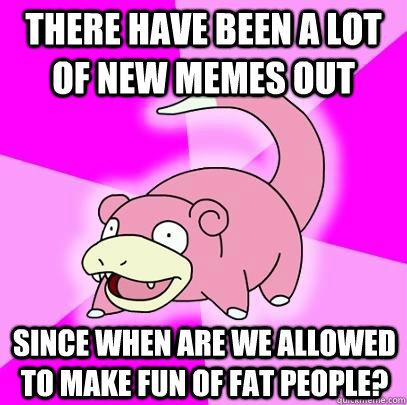 There have been a lot of new memes out since when are we allowed to make fun of fat people? - There have been a lot of new memes out since when are we allowed to make fun of fat people?  Slowpoke