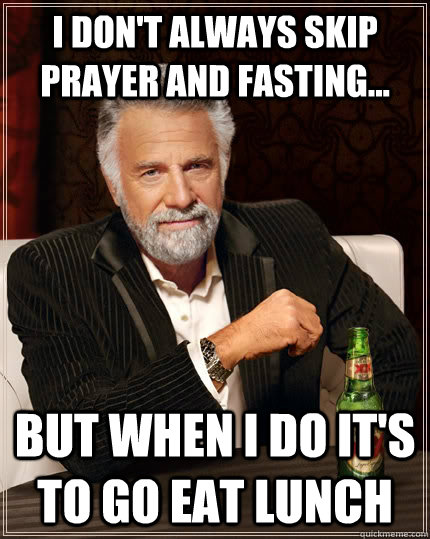 I don't always skip prayer and fasting... but when I do it's to go eat lunch   The Most Interesting Man In The World