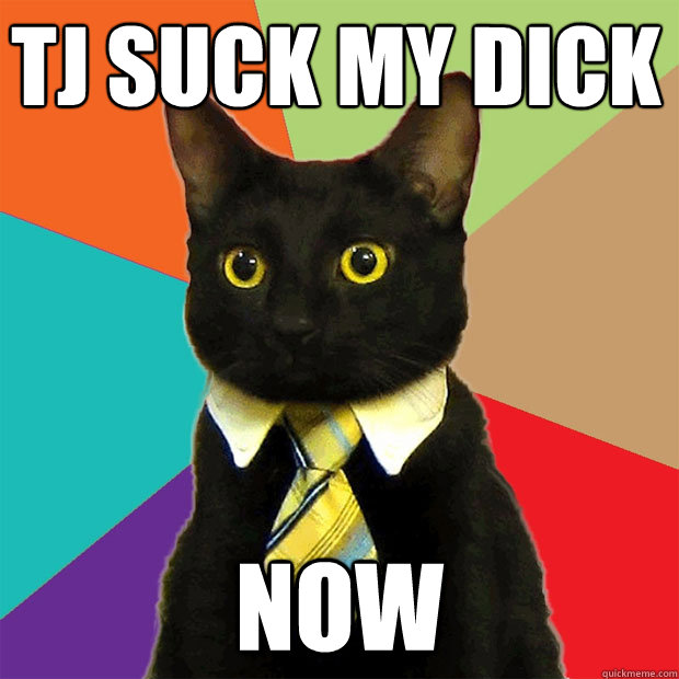 Tj Suck my dick  NOW  Business Cat