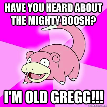 Have you heard about the mighty boosh? I'm Old GREGg!!! - Have you heard about the mighty boosh? I'm Old GREGg!!!  Slowpoke