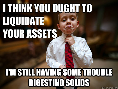 I think you ought to liquidate 
your assets I'm still having some trouble digesting solids - I think you ought to liquidate 
your assets I'm still having some trouble digesting solids  Financial Advisor Kid