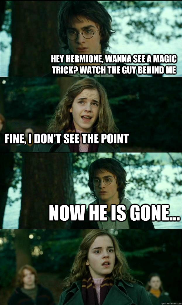 Hey Hermione, wanna see a magic trick? Watch the guy behind me Fine, I don't see the point Now he is gone... - Hey Hermione, wanna see a magic trick? Watch the guy behind me Fine, I don't see the point Now he is gone...  Horny Harry