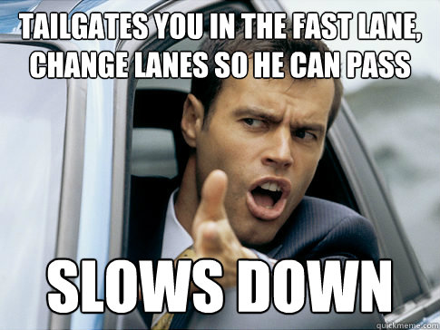 Tailgates you in the fast lane,
change lanes so he can pass slows down - Tailgates you in the fast lane,
change lanes so he can pass slows down  Asshole driver