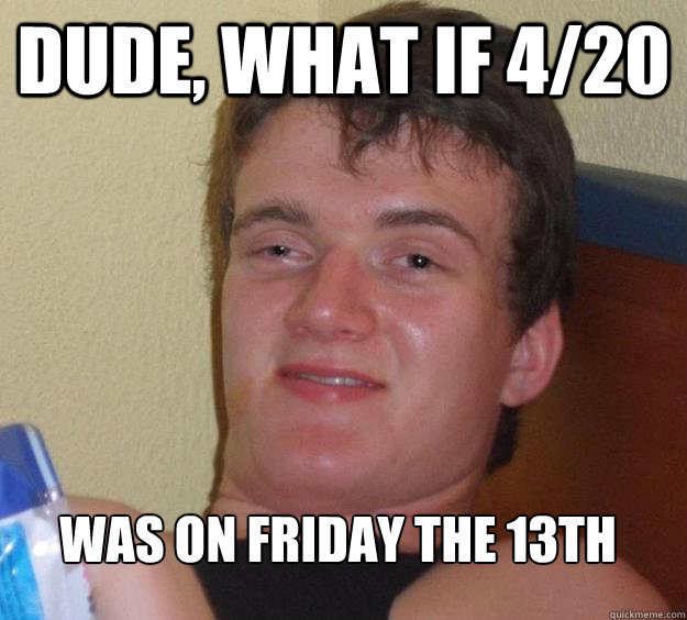 Dude, what if 4/20 was on Friday the 13th  10 Guy